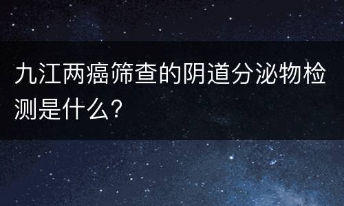九江两癌筛查的阴道分泌物检测是什么?