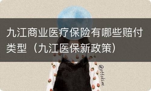 九江商业医疗保险有哪些赔付类型（九江医保新政策）