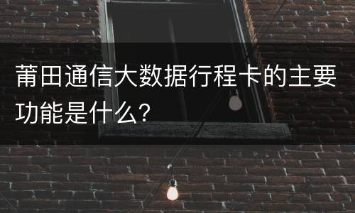 莆田通信大数据行程卡的主要功能是什么？