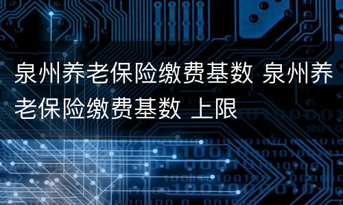 泉州养老保险缴费基数 泉州养老保险缴费基数 上限