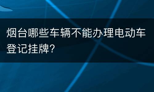 烟台哪些车辆不能办理电动车登记挂牌?