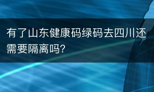 有了山东健康码绿码去四川还需要隔离吗？
