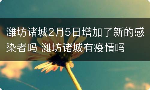 潍坊诸城2月5日增加了新的感染者吗 潍坊诸城有疫情吗