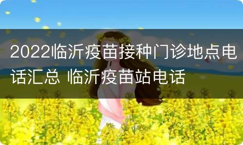 2022临沂疫苗接种门诊地点电话汇总 临沂疫苗站电话