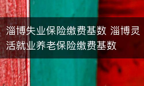 淄博失业保险缴费基数 淄博灵活就业养老保险缴费基数