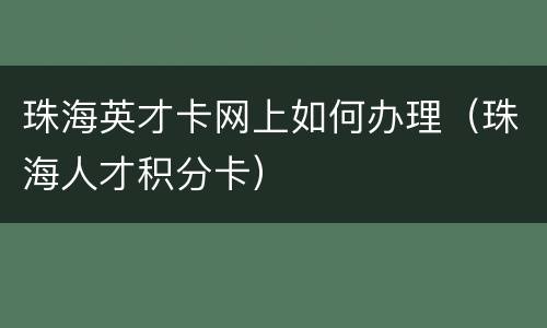 珠海英才卡网上如何办理（珠海人才积分卡）