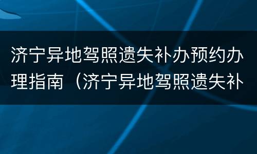 济宁异地驾照遗失补办预约办理指南（济宁异地驾照遗失补办预约办理指南在哪里）