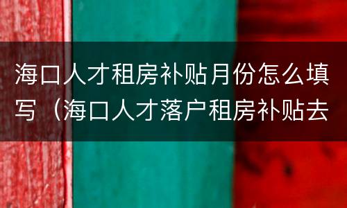 海口人才租房补贴月份怎么填写（海口人才落户租房补贴去哪里办理）