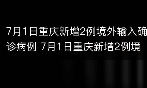 7月1日重庆新增2例境外输入确诊病例 7月1日重庆新增2例境外输入确诊病例多少例