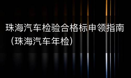 珠海汽车检验合格标申领指南（珠海汽车年检）