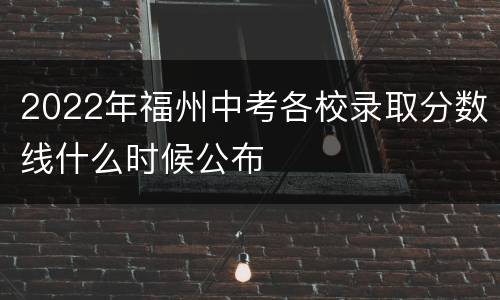 2022年福州中考各校录取分数线什么时候公布