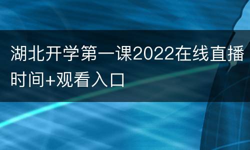 湖北开学第一课2022在线直播时间+观看入口