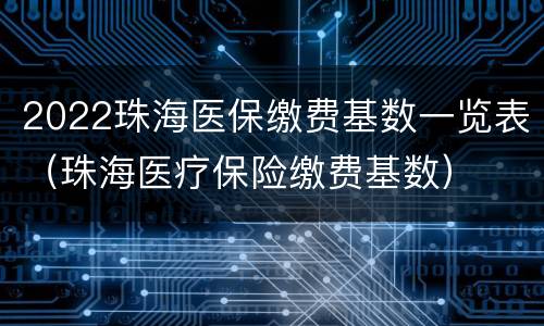 2022珠海医保缴费基数一览表（珠海医疗保险缴费基数）