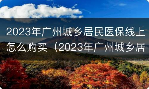 2023年广州城乡居民医保线上怎么购买（2023年广州城乡居民医保线上怎么购买呢）