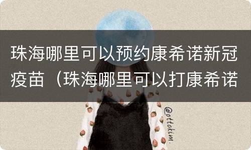 珠海哪里可以预约康希诺新冠疫苗（珠海哪里可以打康希诺疫苗）