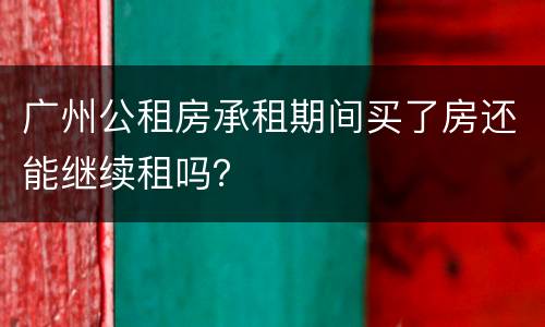 广州公租房承租期间买了房还能继续租吗？