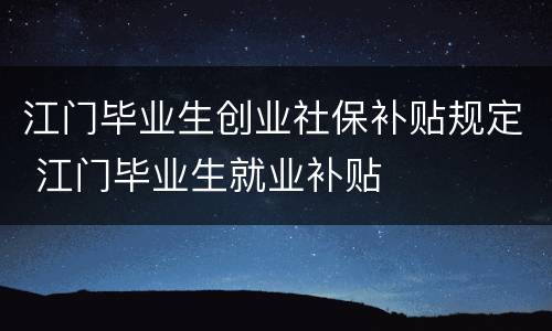 江门毕业生创业社保补贴规定 江门毕业生就业补贴