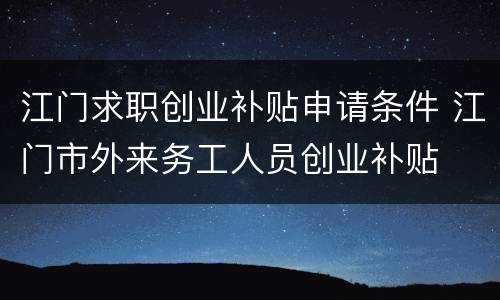 江门求职创业补贴申请条件 江门市外来务工人员创业补贴