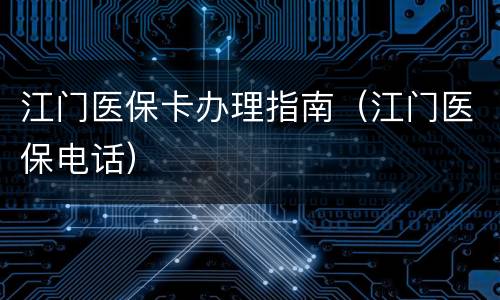 江门医保卡办理指南（江门医保电话）