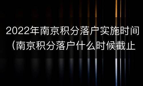 2022年南京积分落户实施时间（南京积分落户什么时候截止）