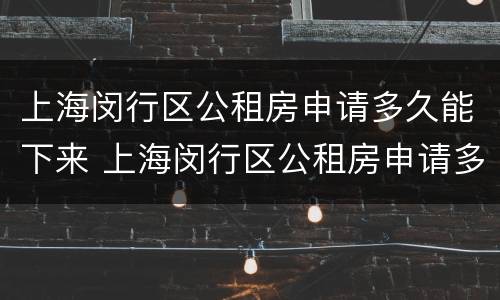 上海闵行区公租房申请多久能下来 上海闵行区公租房申请多久能下来啊