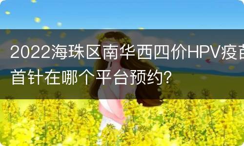 2022海珠区南华西四价HPV疫苗首针在哪个平台预约？