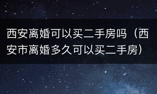 西安离婚可以买二手房吗（西安市离婚多久可以买二手房）
