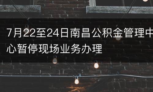 7月22至24日南昌公积金管理中心暂停现场业务办理