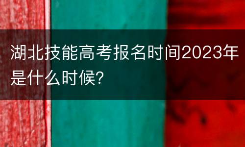 湖北技能高考报名时间2023年是什么时候？