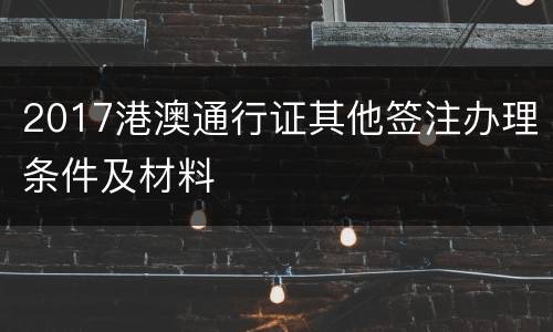 2017港澳通行证其他签注办理条件及材料