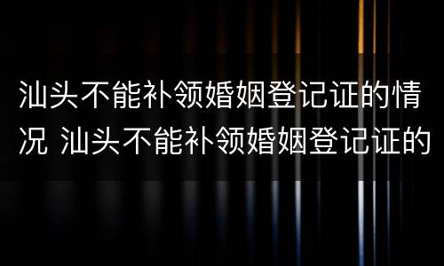 汕头不能补领婚姻登记证的情况 汕头不能补领婚姻登记证的情况是什么
