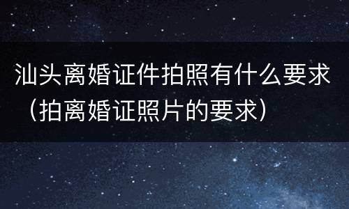 汕头离婚证件拍照有什么要求（拍离婚证照片的要求）
