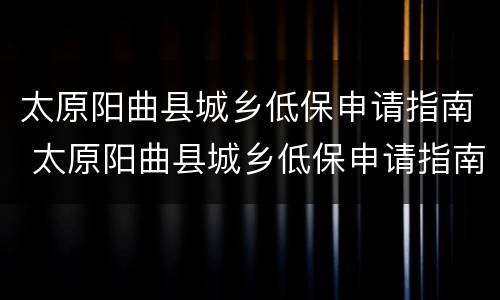 太原阳曲县城乡低保申请指南 太原阳曲县城乡低保申请指南下载