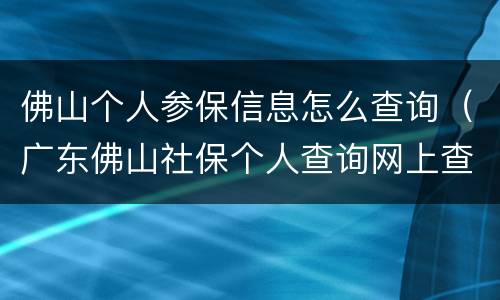佛山个人参保信息怎么查询（广东佛山社保个人查询网上查询）
