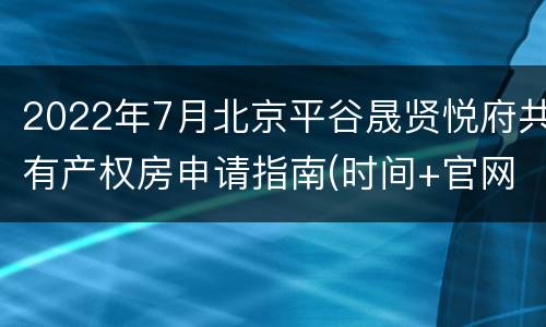 2022年7月北京平谷晟贤悦府共有产权房申请指南(时间+官网)