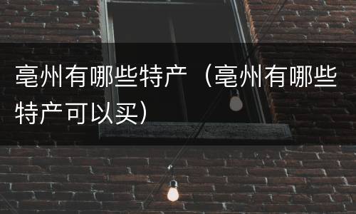 亳州有哪些特产（亳州有哪些特产可以买）