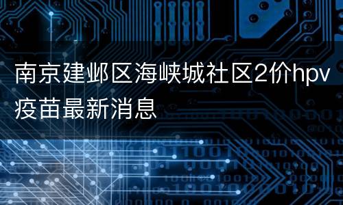 南京建邺区海峡城社区2价hpv疫苗最新消息