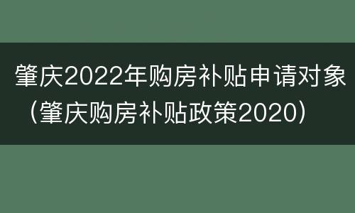 肇庆2022年购房补贴申请对象（肇庆购房补贴政策2020）