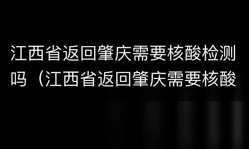 江西省返回肇庆需要核酸检测吗（江西省返回肇庆需要核酸检测吗现在）