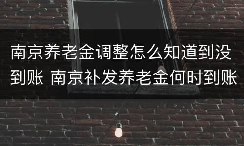 南京养老金调整怎么知道到没到账 南京补发养老金何时到账