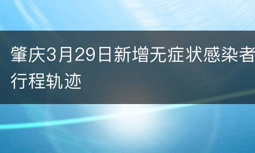 肇庆3月29日新增无症状感染者行程轨迹