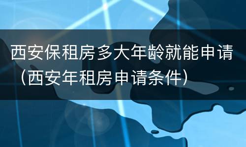 西安保租房多大年龄就能申请（西安年租房申请条件）