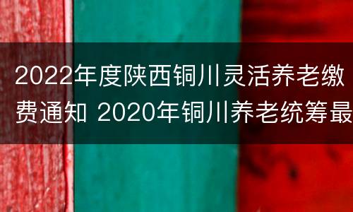 2022年度陕西铜川灵活养老缴费通知 2020年铜川养老统筹最新政策