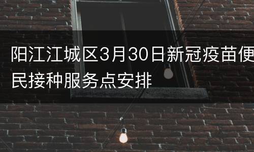阳江江城区3月30日新冠疫苗便民接种服务点安排