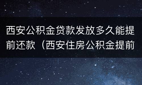 西安公积金贷款发放多久能提前还款（西安住房公积金提前还款）