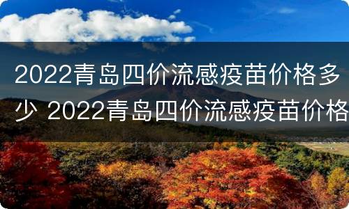 2022青岛四价流感疫苗价格多少 2022青岛四价流感疫苗价格多少钱一针