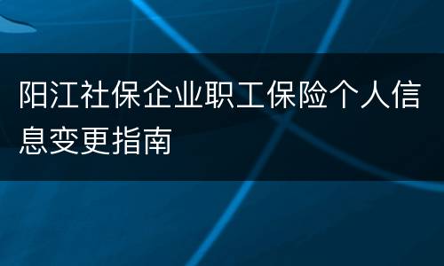 阳江社保企业职工保险个人信息变更指南