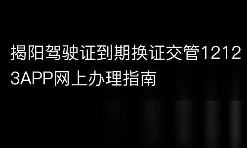揭阳驾驶证到期换证交管12123APP网上办理指南