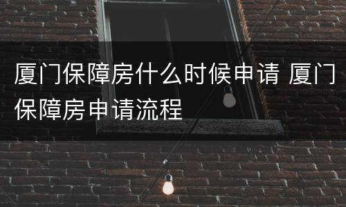 厦门保障房什么时候申请 厦门保障房申请流程