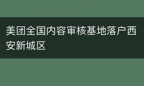 美团全国内容审核基地落户西安新城区